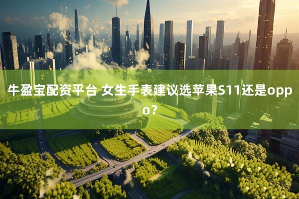 牛盈宝配资平台 女生手表建议选苹果S11还是oppo？