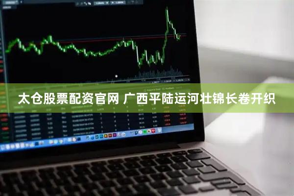 太仓股票配资官网 广西平陆运河壮锦长卷开织