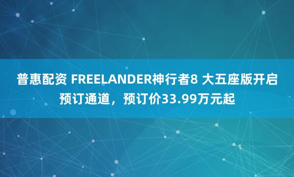普惠配资 FREELANDER神行者8 大五座版开启预订通道，预订价33.99万元起